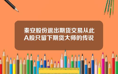 秦安股份退出期货交易从此A股只留下期货大师的传说