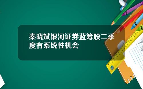 秦晓斌银河证券蓝筹股二季度有系统性机会