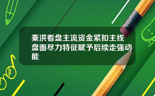 秦洪看盘主流资金紧扣主线盘面尽力特征赋予后续走强动能