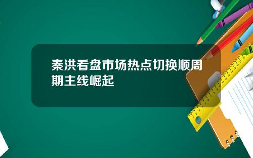 秦洪看盘市场热点切换顺周期主线崛起