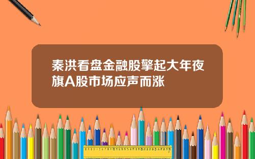 秦洪看盘金融股擎起大年夜旗A股市场应声而涨