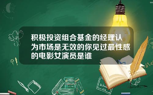 积极投资组合基金的经理认为市场是无效的你见过最性感的电影女演员是谁