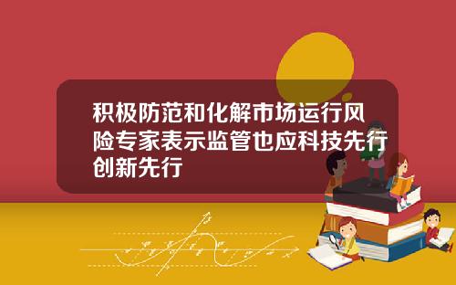 积极防范和化解市场运行风险专家表示监管也应科技先行创新先行