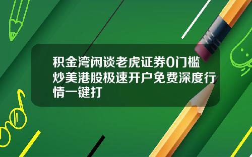 积金湾闲谈老虎证券0门槛炒美港股极速开户免费深度行情一键打