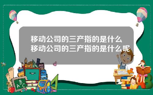 移动公司的三产指的是什么移动公司的三产指的是什么呢