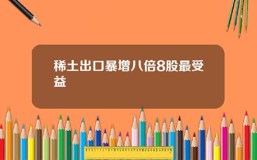 稀土出口暴增八倍8股最受益