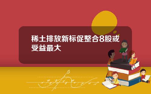 稀土排放新标促整合8股或受益最大
