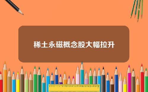 稀土永磁概念股大幅拉升