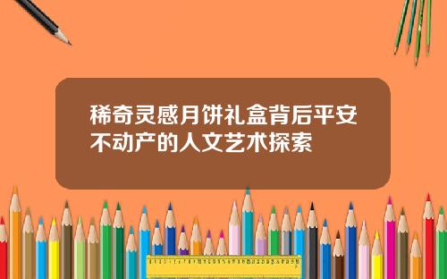 稀奇灵感月饼礼盒背后平安不动产的人文艺术探索