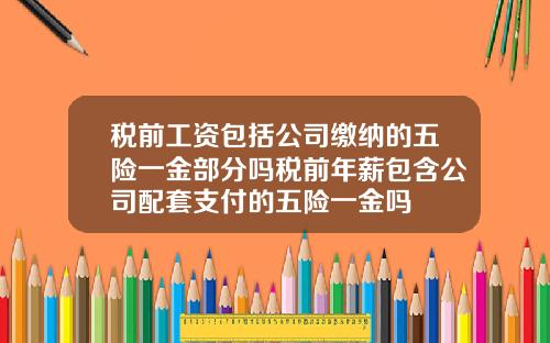 税前工资包括公司缴纳的五险一金部分吗税前年薪包含公司配套支付的五险一金吗