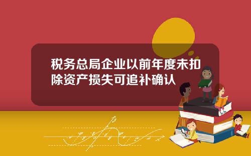 税务总局企业以前年度未扣除资产损失可追补确认