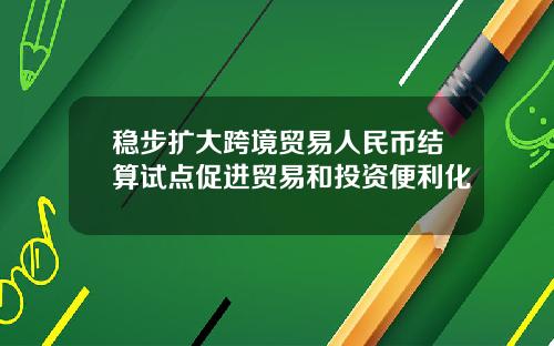 稳步扩大跨境贸易人民币结算试点促进贸易和投资便利化