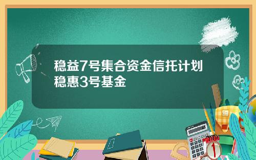 稳益7号集合资金信托计划稳惠3号基金
