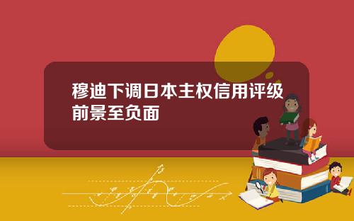 穆迪下调日本主权信用评级前景至负面
