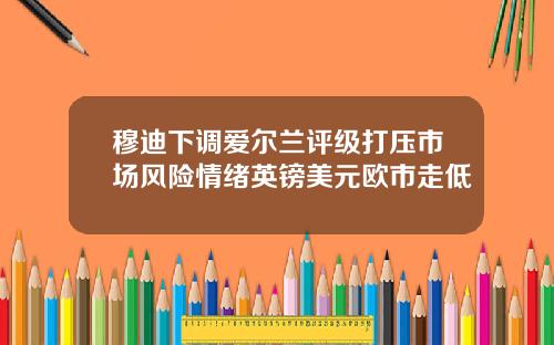 穆迪下调爱尔兰评级打压市场风险情绪英镑美元欧市走低