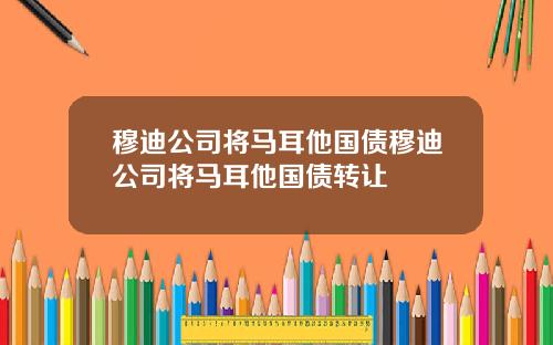 穆迪公司将马耳他国债穆迪公司将马耳他国债转让