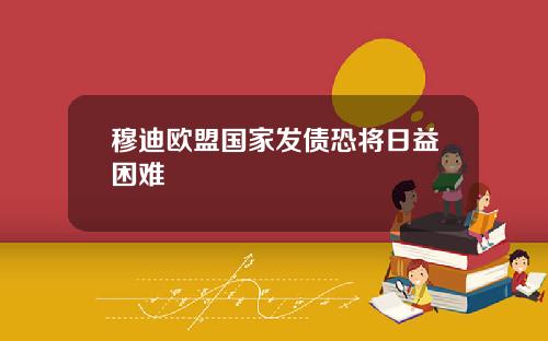 穆迪欧盟国家发债恐将日益困难