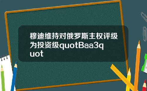 穆迪维持对俄罗斯主权评级为投资级quotBaa3quot