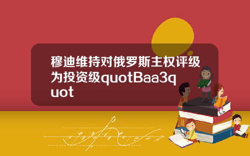 穆迪维持对俄罗斯主权评级为投资级quotBaa3quot