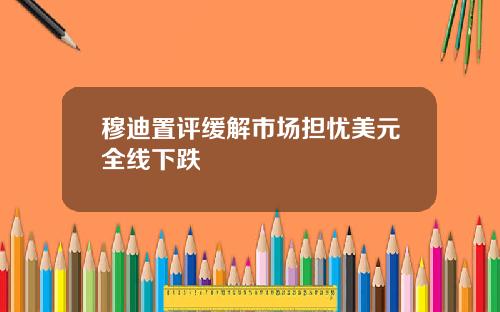 穆迪置评缓解市场担忧美元全线下跌