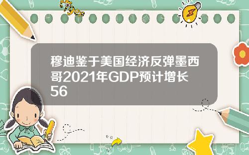 穆迪鉴于美国经济反弹墨西哥2021年GDP预计增长56
