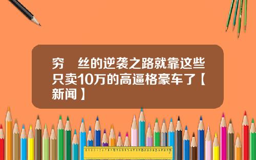 穷屌丝的逆袭之路就靠这些只卖10万的高逼格豪车了【新闻】