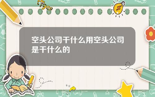 空头公司干什么用空头公司是干什么的