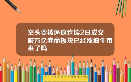 空头要被逼疯连续2日成交破万亿券商板块已经涨疯牛市来了吗