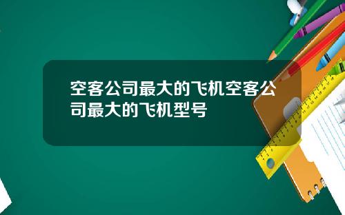 空客公司最大的飞机空客公司最大的飞机型号