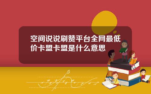 空间说说刷赞平台全网最低价卡盟卡盟是什么意思