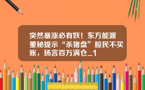 突然暴涨必有妖！东方能源董秘提示“杀猪盘”股民不买账，扬言百万满仓_1