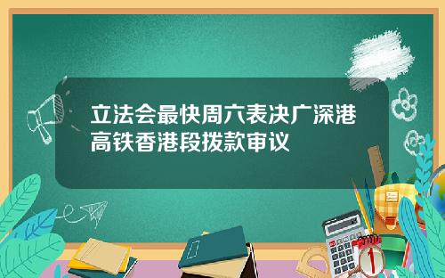 立法会最快周六表决广深港高铁香港段拨款审议