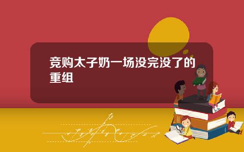 竞购太子奶一场没完没了的重组