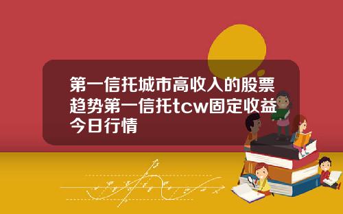 第一信托城市高收入的股票趋势第一信托tcw固定收益今日行情