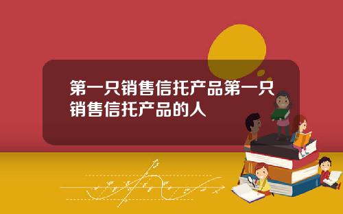 第一只销售信托产品第一只销售信托产品的人