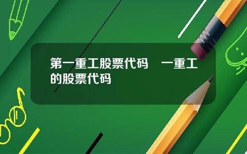 第一重工股票代码亖一重工的股票代码