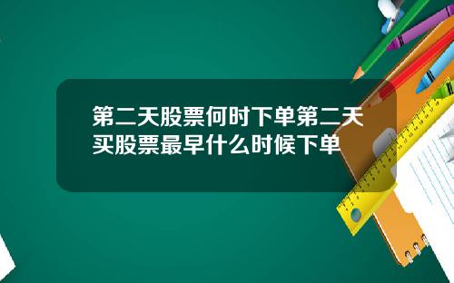 第二天股票何时下单第二天买股票最早什么时候下单