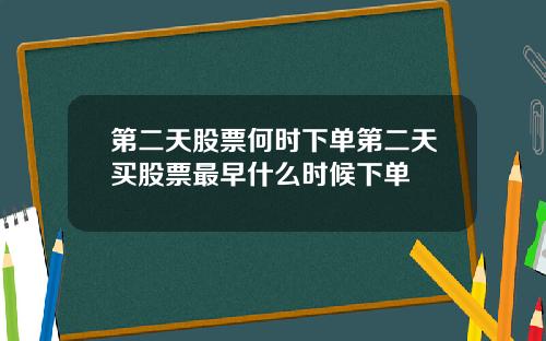 第二天股票何时下单第二天买股票最早什么时候下单