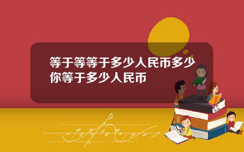 等于等等于多少人民币多少你等于多少人民币