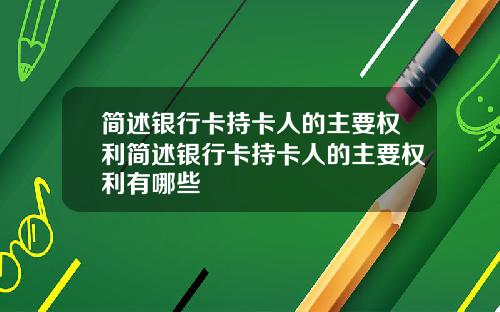简述银行卡持卡人的主要权利简述银行卡持卡人的主要权利有哪些