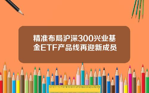 精准布局沪深300兴业基金ETF产品线再迎新成员