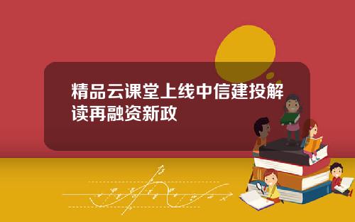 精品云课堂上线中信建投解读再融资新政