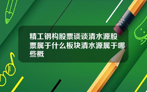 精工钢构股票谈谈清水源股票属于什么板块清水源属于哪些概