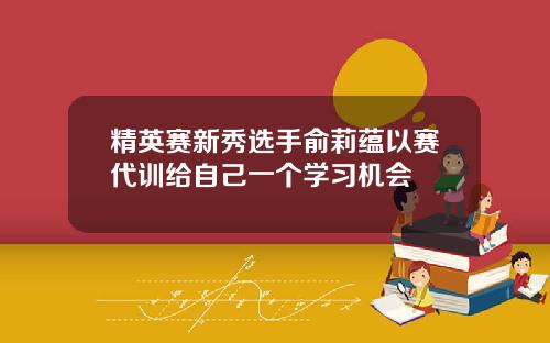 精英赛新秀选手俞莉蕴以赛代训给自己一个学习机会