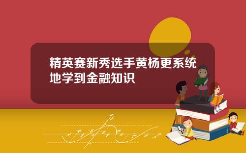 精英赛新秀选手黄杨更系统地学到金融知识