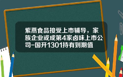 紫燕食品接受上市辅导，家族企业或成第4家卤味上市公司-国开1301持有到期值多少元