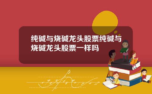 纯碱与烧碱龙头股票纯碱与烧碱龙头股票一样吗