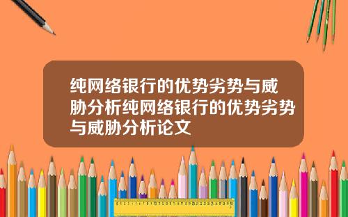 纯网络银行的优势劣势与威胁分析纯网络银行的优势劣势与威胁分析论文