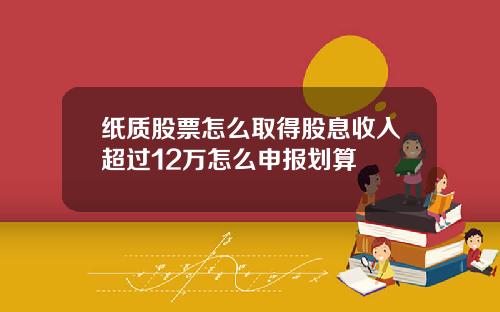 纸质股票怎么取得股息收入超过12万怎么申报划算