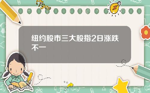 纽约股市三大股指2日涨跌不一